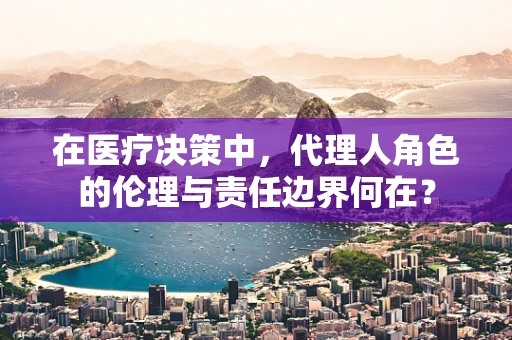 在医疗决策中，代理人角色的伦理与责任边界何在？