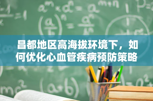 昌都地区高海拔环境下，如何优化心血管疾病预防策略？