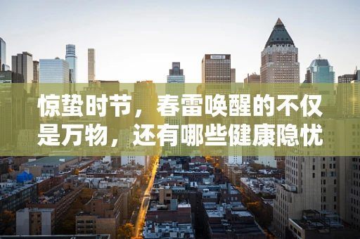 惊蛰时节，春雷唤醒的不仅是万物，还有哪些健康隐忧？