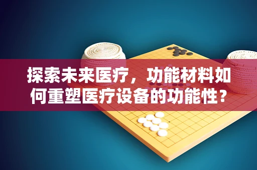 探索未来医疗，功能材料如何重塑医疗设备的功能性？