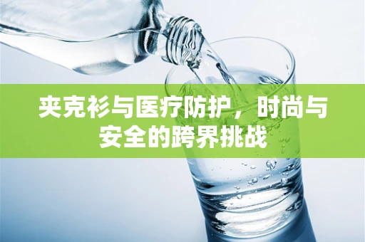 夹克衫与医疗防护，时尚与安全的跨界挑战