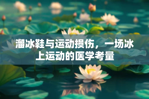 溜冰鞋与运动损伤，一场冰上运动的医学考量