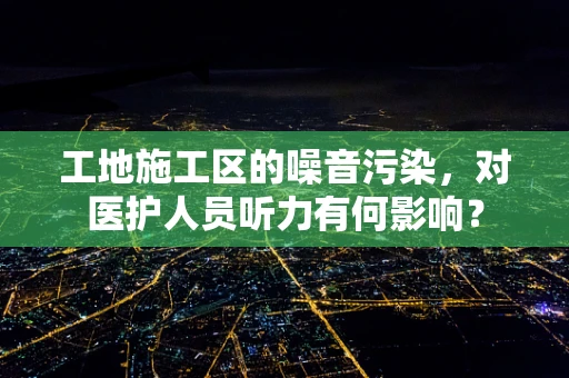 工地施工区的噪音污染，对医护人员听力有何影响？