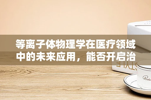 等离子体物理学在医疗领域中的未来应用，能否开启治疗新纪元？