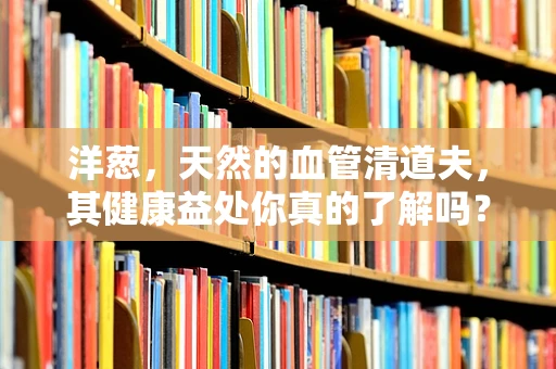 洋葱，天然的血管清道夫，其健康益处你真的了解吗？