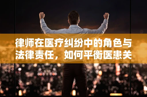 律师在医疗纠纷中的角色与法律责任，如何平衡医患关系？