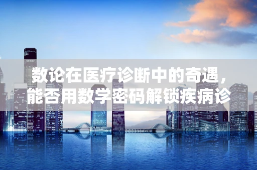 数论在医疗诊断中的奇遇，能否用数学密码解锁疾病诊断？