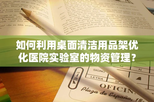如何利用桌面清洁用品架优化医院实验室的物资管理？