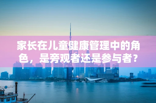 家长在儿童健康管理中的角色，是旁观者还是参与者？