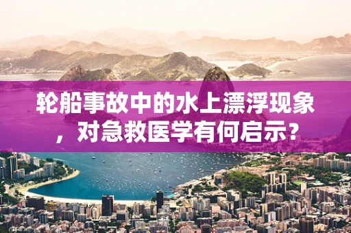 轮船事故中的水上漂浮现象，对急救医学有何启示？