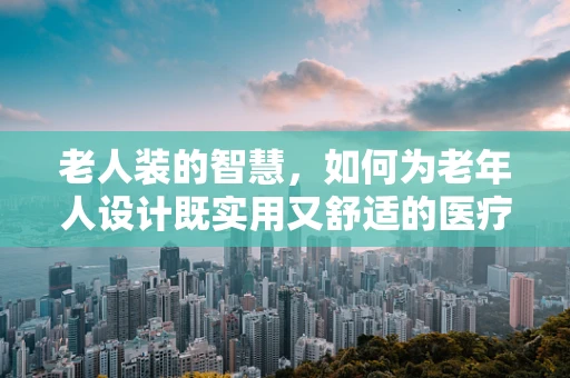 老人装的智慧，如何为老年人设计既实用又舒适的医疗装备？