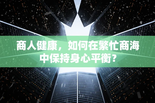 商人健康，如何在繁忙商海中保持身心平衡？