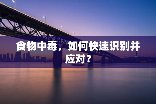 食物中毒，如何快速识别并应对？