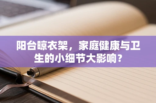 阳台晾衣架，家庭健康与卫生的小细节大影响？
