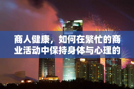 商人健康，如何在繁忙的商业活动中保持身体与心理的双重健康？