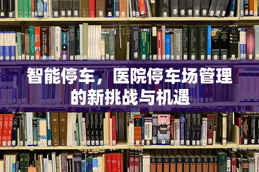 智能停车，医院停车场管理的新挑战与机遇
