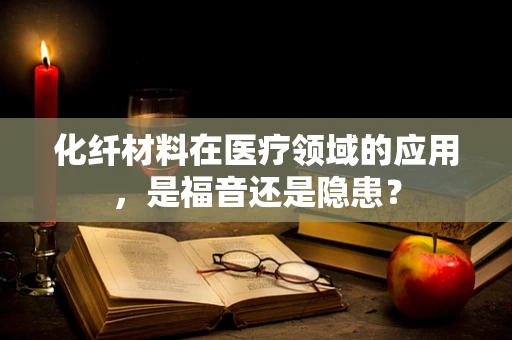化纤材料在医疗领域的应用，是福音还是隐患？