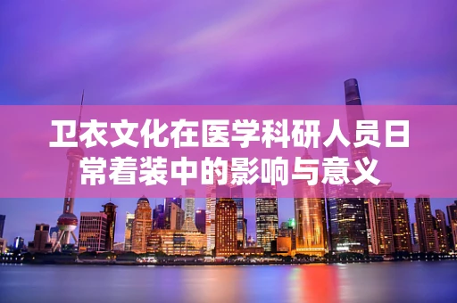 卫衣文化在医学科研人员日常着装中的影响与意义