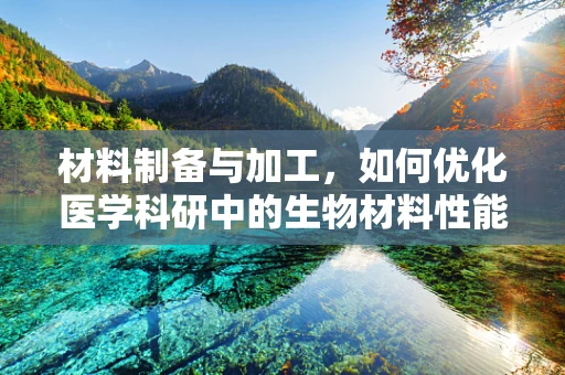 材料制备与加工，如何优化医学科研中的生物材料性能？