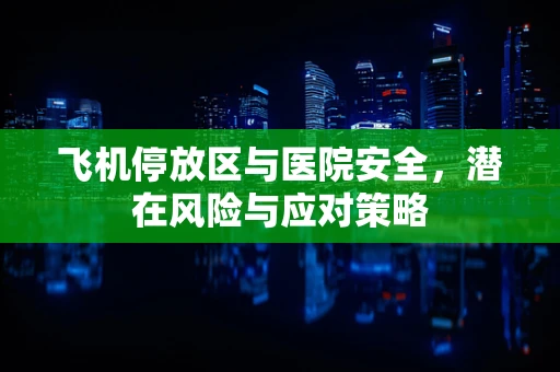 飞机停放区与医院安全，潜在风险与应对策略