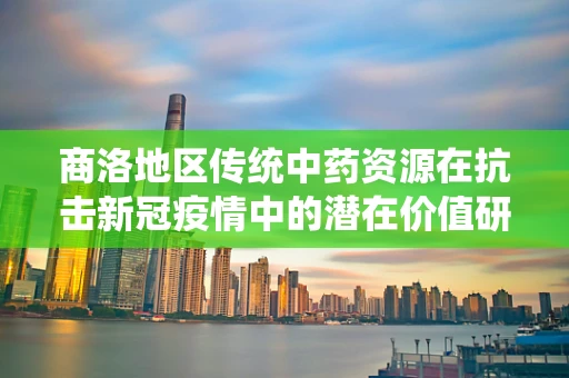 商洛地区传统中药资源在抗击新冠疫情中的潜在价值研究