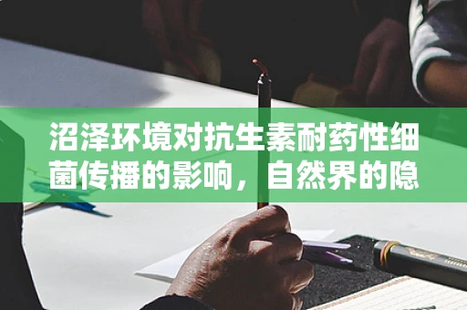 沼泽环境对抗生素耐药性细菌传播的影响，自然界的隐秘威胁？