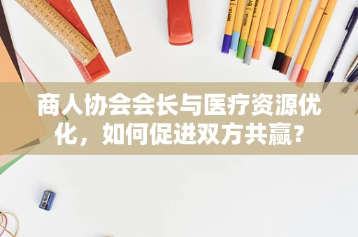 商人协会会长与医疗资源优化，如何促进双方共赢？