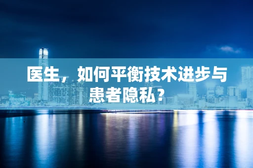 医生，如何平衡技术进步与患者隐私？