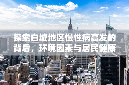 探索白城地区慢性病高发的背后，环境因素与居民健康的关系