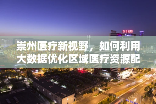 崇州医疗新视野，如何利用大数据优化区域医疗资源配置？