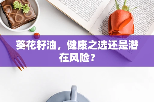 葵花籽油，健康之选还是潜在风险？