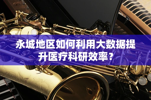 永城地区如何利用大数据提升医疗科研效率？