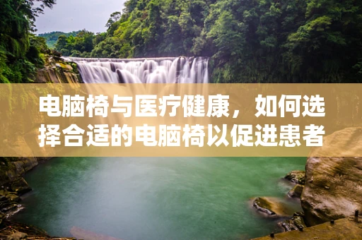 电脑椅与医疗健康，如何选择合适的电脑椅以促进患者康复？