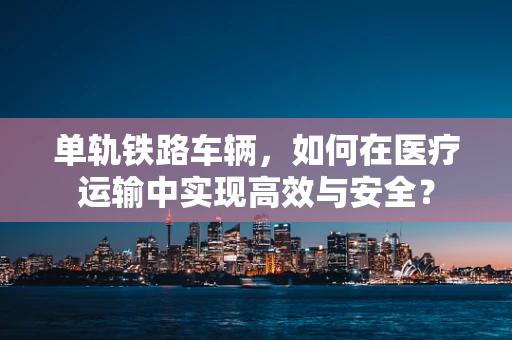 单轨铁路车辆，如何在医疗运输中实现高效与安全？