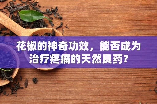 花椒的神奇功效，能否成为治疗疼痛的天然良药？