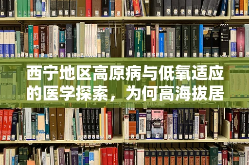 西宁地区高原病与低氧适应的医学探索，为何高海拔居民心血管健康状况优于低海拔？