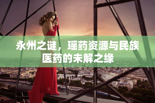 永州之谜，瑶药资源与民族医药的未解之缘