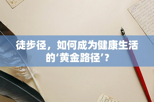 徒步径，如何成为健康生活的‘黄金路径’？
