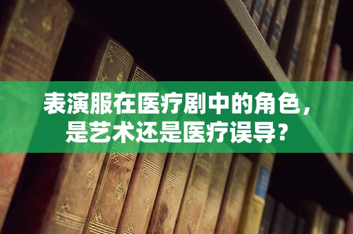 表演服在医疗剧中的角色，是艺术还是医疗误导？