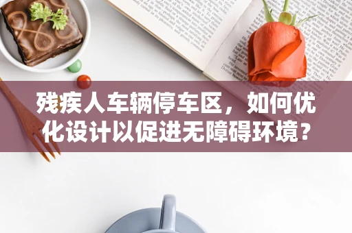 残疾人车辆停车区，如何优化设计以促进无障碍环境？