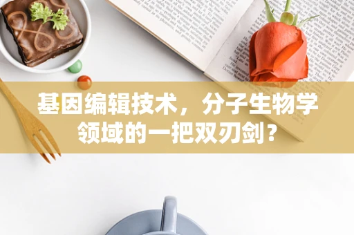 基因编辑技术，分子生物学领域的一把双刃剑？