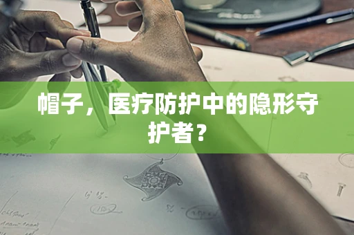 帽子，医疗防护中的隐形守护者？