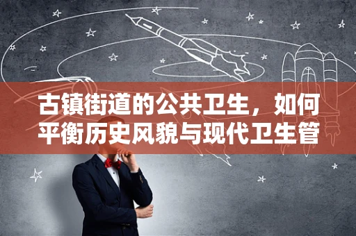 古镇街道的公共卫生，如何平衡历史风貌与现代卫生管理？