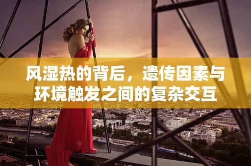 风湿热的背后，遗传因素与环境触发之间的复杂交互