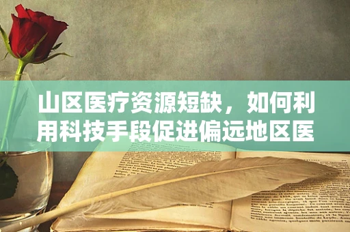 山区医疗资源短缺，如何利用科技手段促进偏远地区医疗服务均等化？