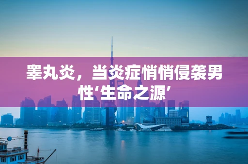 睾丸炎，当炎症悄悄侵袭男性‘生命之源’