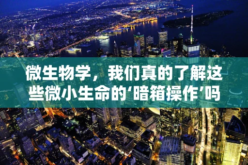 微生物学，我们真的了解这些微小生命的‘暗箱操作’吗？
