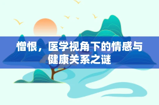 憎恨，医学视角下的情感与健康关系之谜