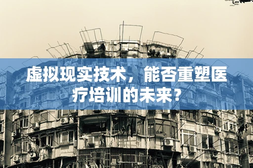 虚拟现实技术，能否重塑医疗培训的未来？