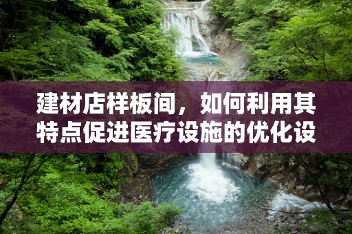 建材店样板间，如何利用其特点促进医疗设施的优化设计？
